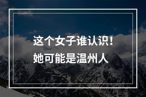 这个女子谁认识！她可能是温州人
