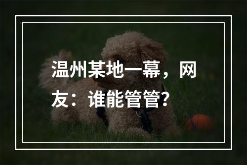 温州某地一幕，网友：谁能管管？