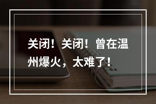 关闭！关闭！曾在温州爆火，太难了！