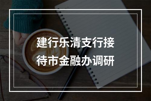 建行乐清支行接待市金融办调研