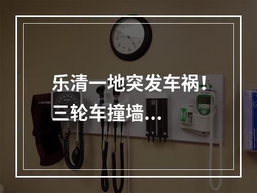 乐清一地突发车祸！三轮车撞墙...