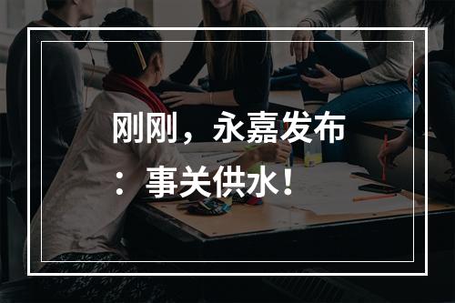 刚刚，永嘉发布：事关供水！