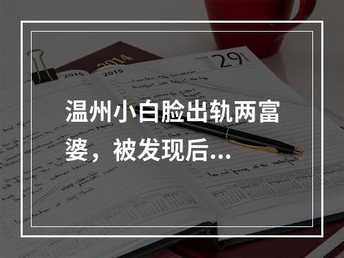 温州小白脸出轨两富婆，被发现后...