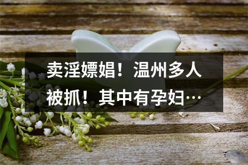 卖淫嫖娼！温州多人被抓！其中有孕妇…