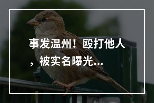 事发温州！殴打他人，被实名曝光...