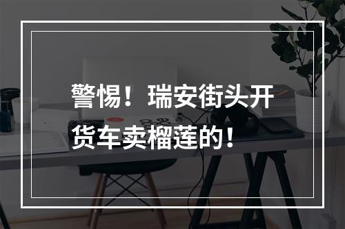 警惕！瑞安街头开货车卖榴莲的！