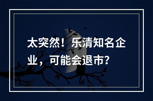 太突然！乐清知名企业，可能会退市？