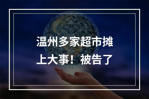 温州多家超市摊上大事！被告了