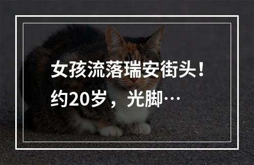 女孩流落瑞安街头！约20岁，光脚…