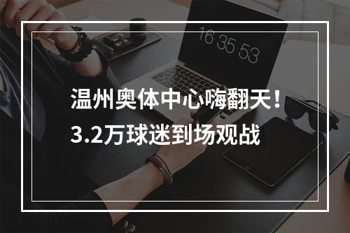 温州奥体中心嗨翻天！3.2万球迷到场观战