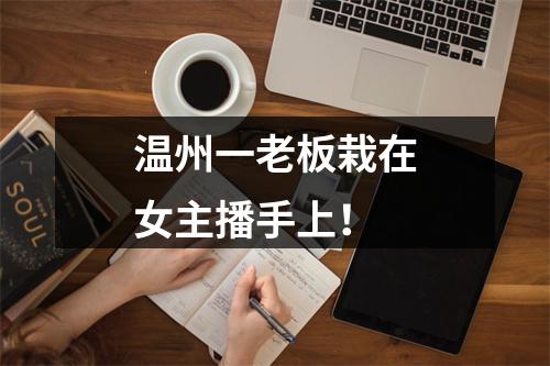 温州一老板栽在女主播手上！