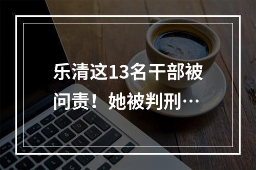 乐清这13名干部被问责！她被判刑…