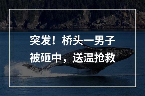 突发！桥头一男子被砸中，送温抢救