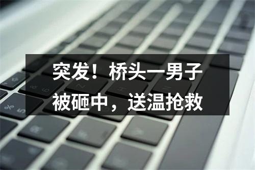 突发！桥头一男子被砸中，送温抢救