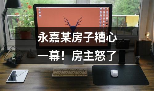 永嘉某房子糟心一幕！房主怒了