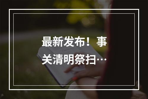 最新发布！事关清明祭扫…