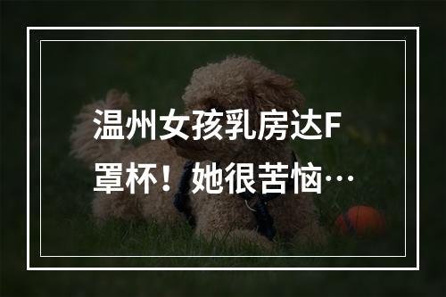 温州女孩乳房达F罩杯！她很苦恼…