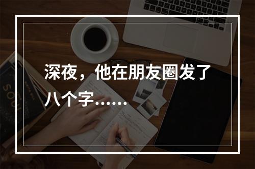 深夜，他在朋友圈发了八个字......