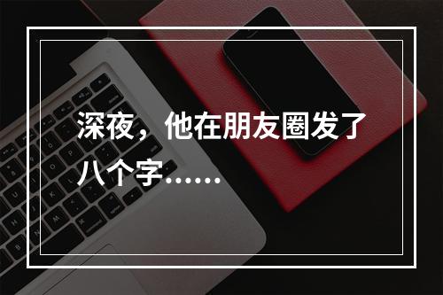 深夜，他在朋友圈发了八个字......