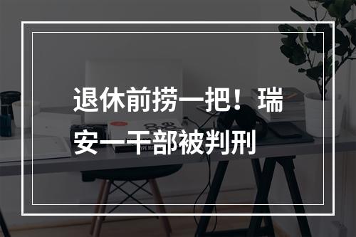 退休前捞一把！瑞安一干部被判刑