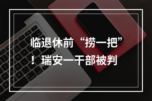 临退休前“捞一把”！瑞安一干部被判