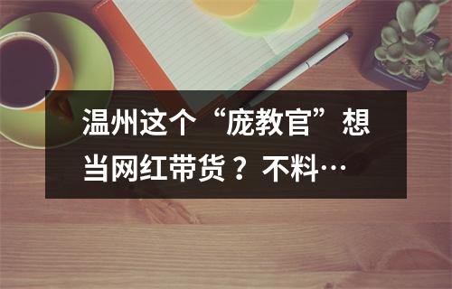 温州这个“庞教官”想当网红带货 ？不料…