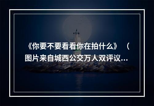 《你要不要看看你在拍什么》 （图片来自城西公交万人双评议相关视频）