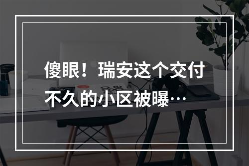 傻眼！瑞安这个交付不久的小区被曝…