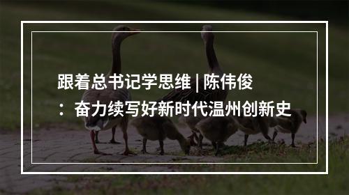 跟着总书记学思维 | 陈伟俊：奋力续写好新时代温州创新史