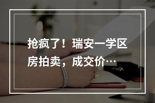 抢疯了！瑞安一学区房拍卖，成交价…