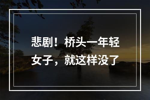 悲剧！桥头一年轻女子，就这样没了
