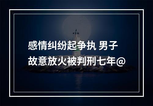 感情纠纷起争执 男子故意放火被判刑七年@