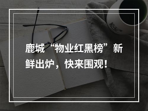 鹿城“物业红黑榜”新鲜出炉，快来围观！
