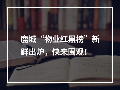 鹿城“物业红黑榜”新鲜出炉，快来围观！