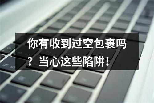 你有收到过空包裹吗？当心这些陷阱！