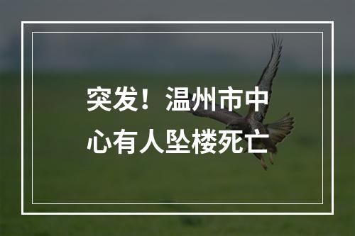 突发！温州市中心有人坠楼死亡