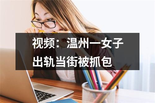 视频：温州一女子出轨当街被抓包