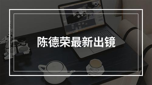 陈德荣最新出镜