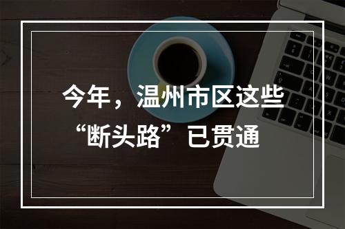 今年，温州市区这些“断头路”已贯通