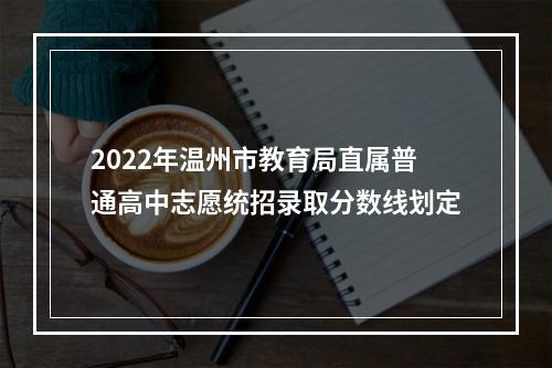 2022年温州市教育局直属普通高中志愿统招录取分数线划定