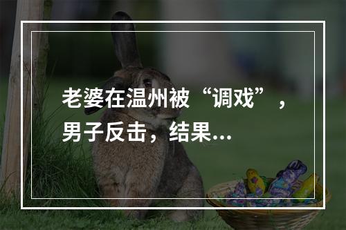 老婆在温州被“调戏”，男子反击，结果...