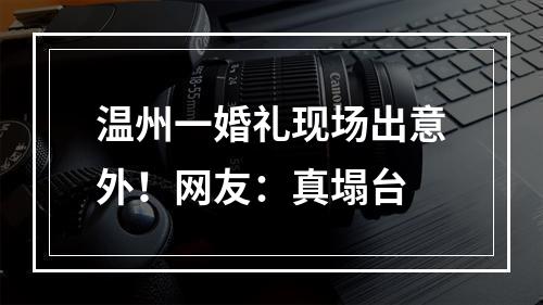 温州一婚礼现场出意外！网友：真塌台