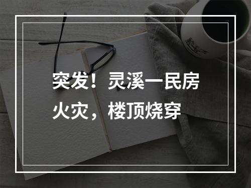 突发！灵溪一民房火灾，楼顶烧穿
