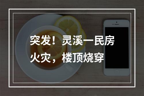 突发！灵溪一民房火灾，楼顶烧穿
