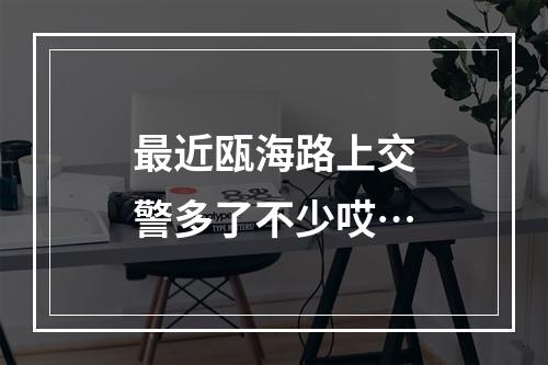 最近瓯海路上交警多了不少哎…