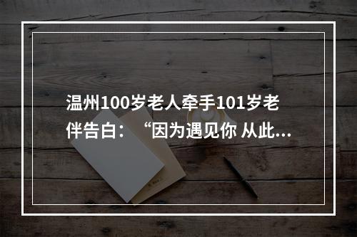 温州100岁老人牵手101岁老伴告白：“因为遇见你 从此不分离”