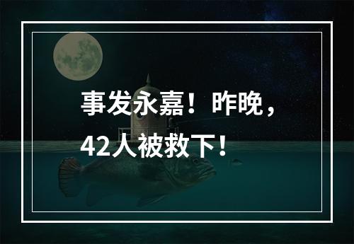 事发永嘉！昨晚，42人被救下！