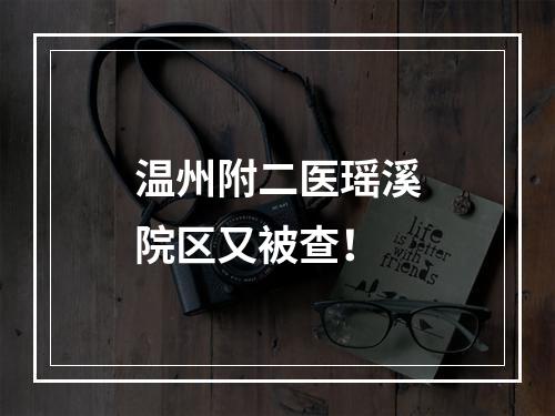 温州附二医瑶溪院区又被查！