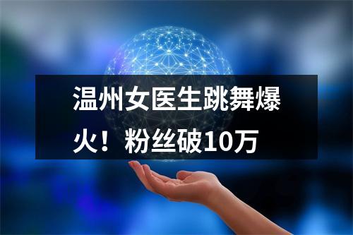 温州女医生跳舞爆火！粉丝破10万