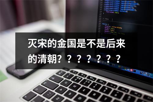 灭宋的金国是不是后来的清朝？？？？？？？